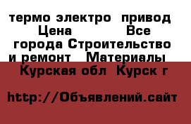 термо-электро  привод › Цена ­ 2 500 - Все города Строительство и ремонт » Материалы   . Курская обл.,Курск г.